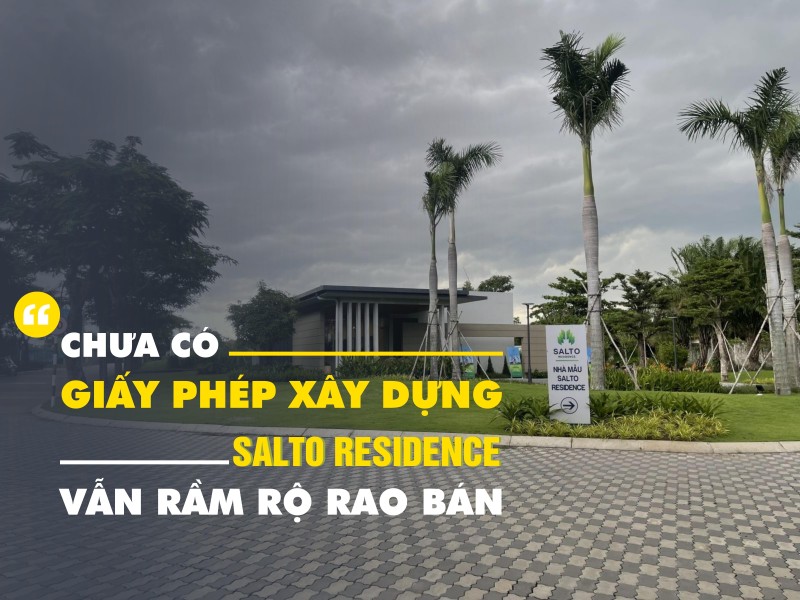 Chưa có giấy phép xây dựng, Salto Residence vẫn rầm rộ rao bán