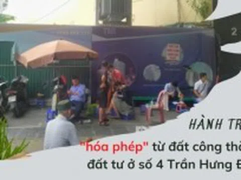 Quản lý nhà đất công sản: Hành trình "hóa phép" từ đất công thành đất tư ở số 4 Trần Hưng Đạo